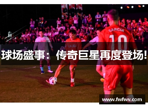 球场盛事：传奇巨星再度登场!