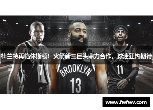 杜兰特再临休斯顿！火箭新三巨头鼎力合作，球迷狂热期待