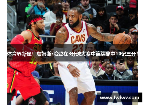 体育界新星！詹姆斯·哈登在3分球大赛中连续命中10记三分！